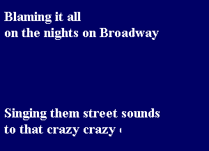 Blaming it all
on the nights on Broadway

Singing them street sounds
to that crazy crazy .