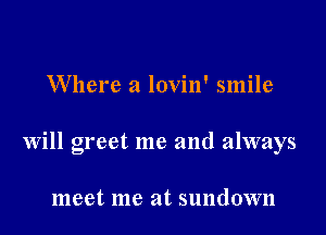 Where a lovin' smile

will greet me and always

meet me at sundown