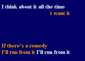 I think about it all the time
't want it

If there's a remedy
I'll run from it I'll run from it