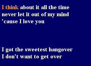 I think about it all the time
never let it out of my mind
'cause I love you

I got the sweetest hangover
I don't want to get over