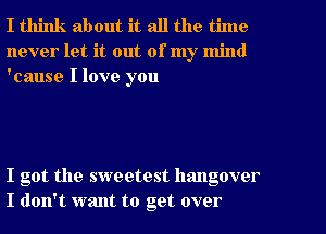 I think about it all the time
never let it out of my mind
'cause I love you

I got the sweetest hangover
I don't want to get over