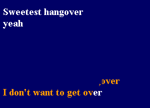 Sweetest hangover
yeah

,over
I don't want to get over