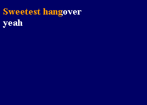 Sweetest hangover
yeah