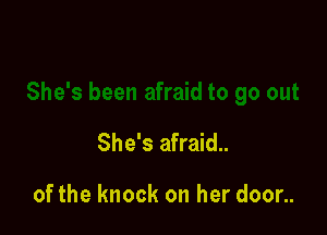 She's afraid..

of the knock on her door..