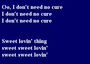 00, I don't need no cure
I don't need no cure
I don't need no cure

Sweet lovin' thing
sweet sweet lovin'
sweet sweet lovin'