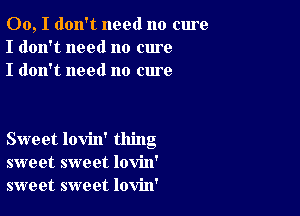 00, I don't need no cure
I don't need no cure
I don't need no cure

Sweet lovin' thing
sweet sweet lovin'
sweet sweet lovin'