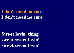 I don't need no cure
I don't need no cure

Sweet lovin' thing
sweet sweet lovin'
sweet sweet lovin'