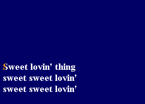 Sweet lovin' thing
sweet sweet lovin'
sweet sweet lovin'