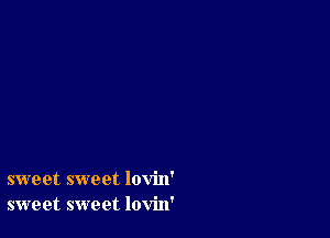 sweet sweet lovin'
sweet sweet lovin'