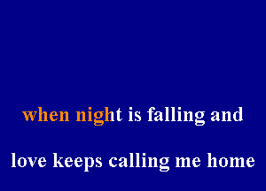 When night is falling and

love keeps calling me home