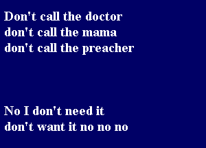 Don't call the doctor
don't call the mama
don't call the preacher

No I don't need it
don't want it no no no