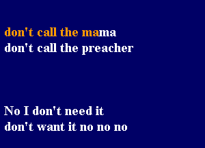 don't call the mama
don't call the preacher

No I don't need it
don't want it no no no