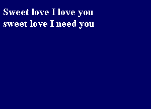 Sweet love I love you
sweet love I need you