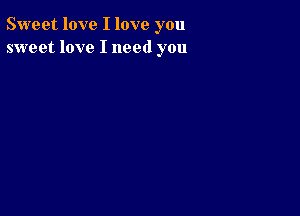 Sweet love I love you
sweet love I need you