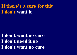 If there's a cure for this
I don't want it

I don't want no cure
I don't need it no
I don't want no cure