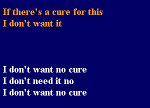 If there's a cure for this
I don't want it

I don't want no cure
I don't need it no
I don't want no cure