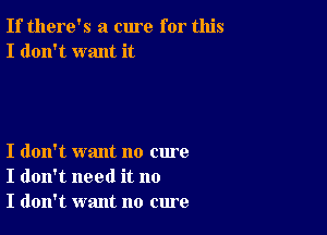 If there's a cure for this
I don't want it

I don't want no cure
I don't need it no
I don't want no cure