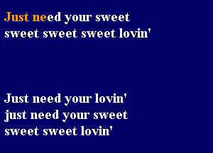 Just need your sweet
sweet sweet sweet lovin'

Just need your lovin'
just need your sweet
sweet sweet lovin'