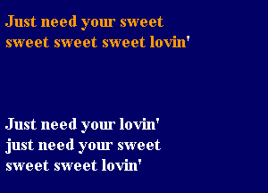 Just need your sweet
sweet sweet sweet lovin'

Just need your lovin'
just need your sweet
sweet sweet lovin'