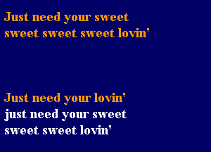 Just need your sweet
sweet sweet sweet lovin'

Just need your lovin'
just need your sweet
sweet sweet lovin'