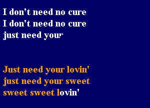 I don't need no cure
I don't need no cure
just need your

Just need your lovin'
just need your sweet
sweet sweet lovin'