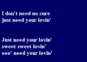 I don't need no cure
just need your lovin'

Just need your lovin'
sweet sweet lovin'
000' need your lovin'