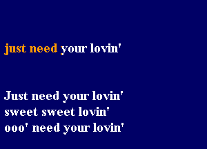 just need your lovin'

Just need your lovin'
sweet sweet lovin'
000' need your lovin'