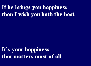 If he brings you happiness
then I wish you both the best

It's your happiness
that matters most of all