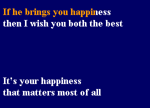 If he brings you happiness
then I wish you both the best

It's your happiness
that matters most of all