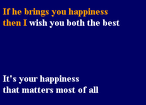 If he brings you happiness
then I wish you both the best

It's your happiness
that matters most of all