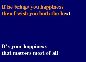 If he brings you happiness
then I wish you both the best

It's your happiness
that matters most of all