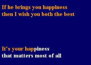 If he brings you happiness
then I wish you both the best

It's your happiness
that matters most of all