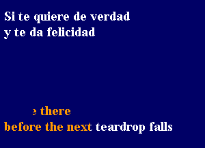 Si te quiere de verdad
y to da felicidad

a there
before the next teardrop falls