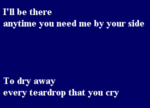 I'll be there
anytime you need me by your side

To dry away
every teardrop that you cry