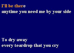 I'll be there
anytime you need me by your side

To dry away
every teardrop that you cry