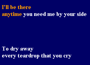 I'll be there
anytime you need me by your side

To dry away
every teardrop that you cry