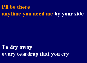 I'll be there
anytime you need me by your side

To dry away
every teardrop that you cry