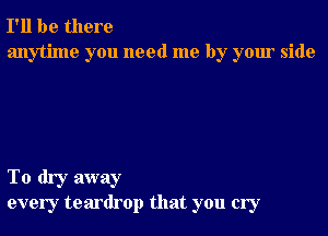 I'll be there
anytime you need me by your side

To dry away
every teardrop that you cry