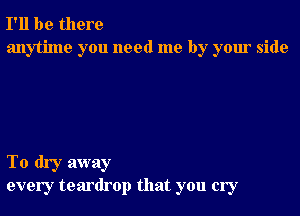 I'll be there
anytime you need me by your side

To dry away
every teardrop that you cry