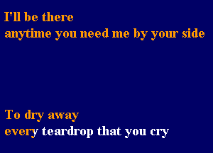 I'll be there
anytime you need me by your side

To dry away
every teardrop that you cry