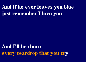 And if he ever leaves you blue
just remember I love you

And I'll be there
every teardrop that you cry