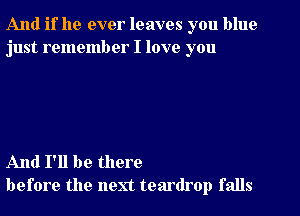 And if he ever leaves you blue
just remember I love you

And I'll be there
before the next teardrop falls