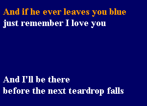 And if he ever leaves you blue
just remember I love you

And I'll be there
before the next teardrop falls