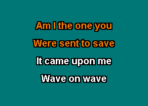 Am I the one you

Were sent to save
It came upon me

Wave on wave