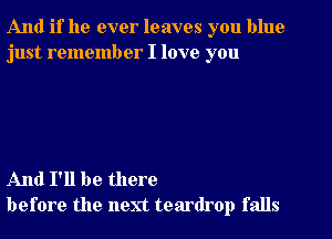 And if he ever leaves you blue
just remember I love you

And I'll be there
before the next teardrop falls