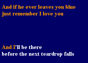 And if he ever leaves you blue
just remember I love you

And I'll be there
before the next teardrop falls