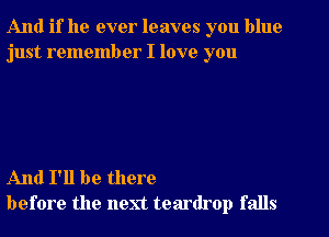 And if he ever leaves you blue
just remember I love you

And I'll be there
before the next teardrop falls