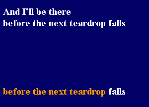 And I'll be there
before the next teardrop falls

before the next teardrop falls