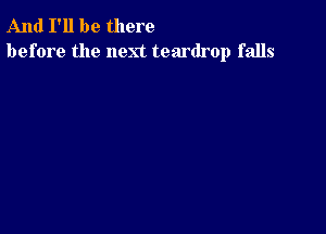 And I'll be there
before the next teardrop falls