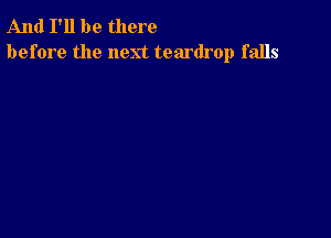 And I'll be there
before the next teardrop falls